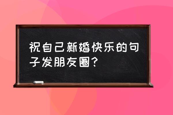 自己结婚感言朋友圈 祝自己新婚快乐的句子发朋友圈？