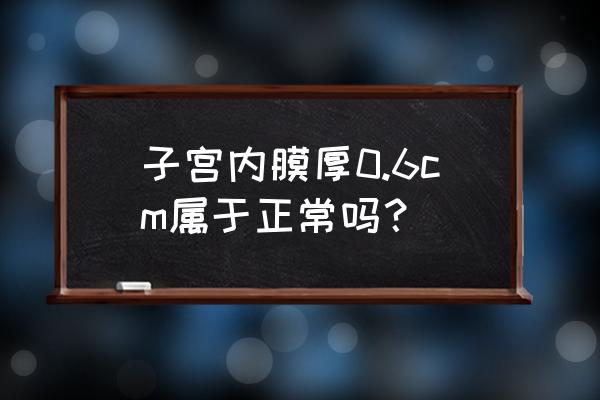 内膜厚度0.6cm正常吗 子宫内膜厚0.6cm属于正常吗？