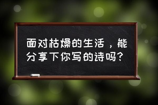 风云之霜寒无边 面对枯燥的生活，能分享下你写的诗吗？