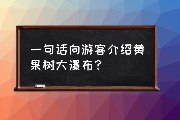 贵州黄果树瀑布描述 一句话向游客介绍黄果树大瀑布？