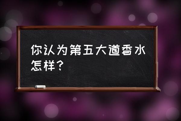 第5大道香水 你认为第五大道香水怎样？