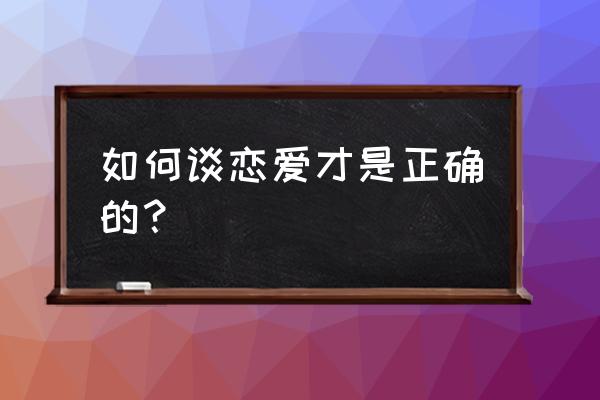 怎样正确谈恋爱 如何谈恋爱才是正确的？