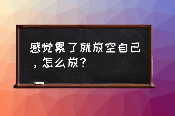 如果累了就放空自己 感觉累了就放空自己，怎么放？