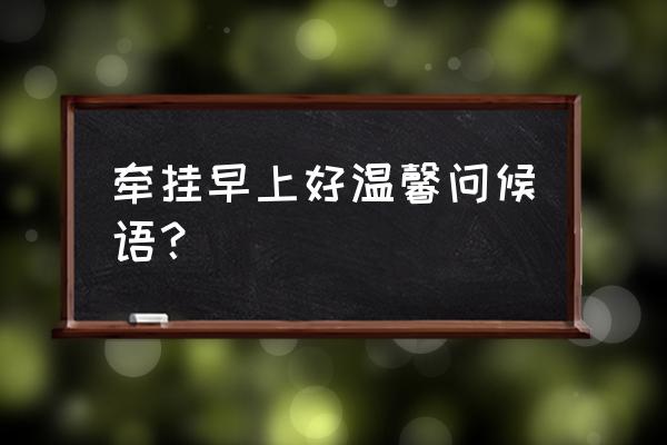 很温馨的清晨问候语 牵挂早上好温馨问候语？