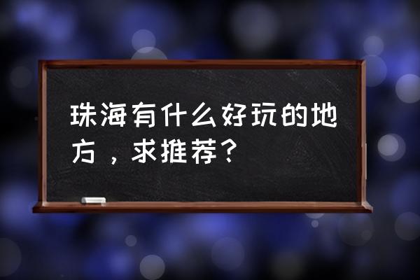 珠海景点有哪些好玩的地方 珠海有什么好玩的地方，求推荐？