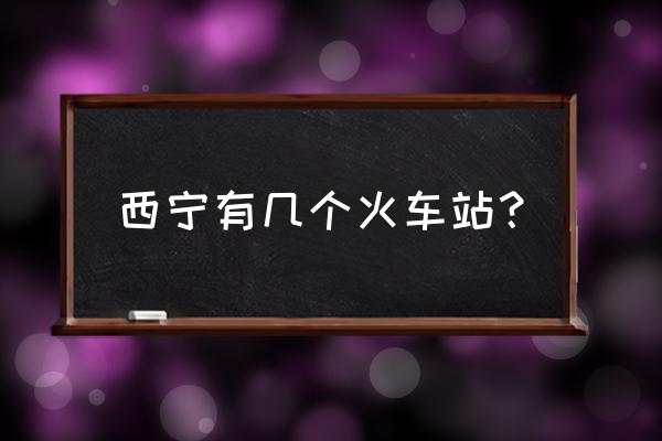 西宁有几个火车站 西宁有几个火车站？