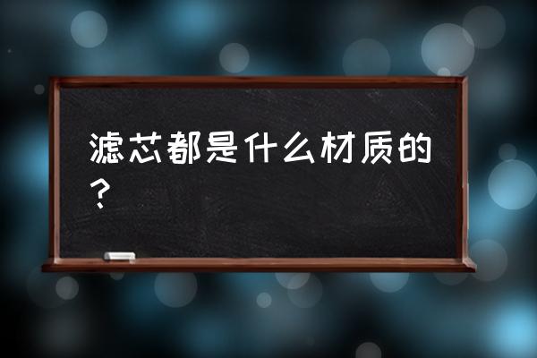 过滤器滤芯材质 滤芯都是什么材质的？