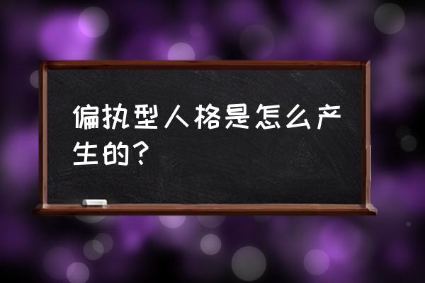 偏执型人格是怎么造成的 偏执型人格是怎么产生的？