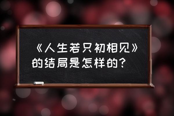 人生若只初相见番外十再遇 《人生若只初相见》的结局是怎样的？