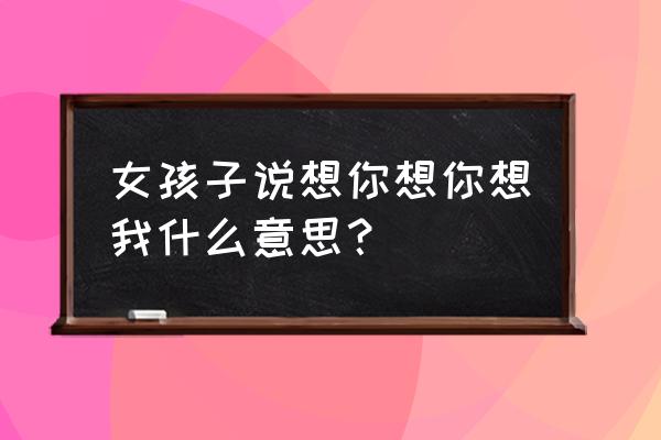 emmm想你想你想我 女孩子说想你想你想我什么意思？