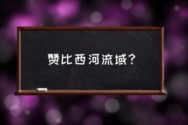 赞比西河注入 赞比西河流域？