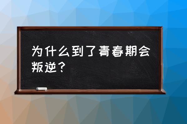 青春期为什么会叛逆 为什么到了青春期会叛逆？