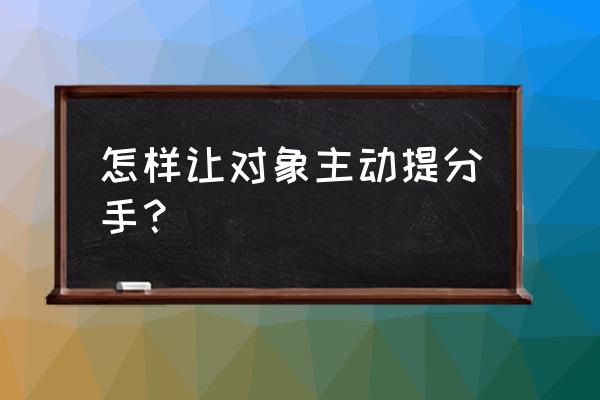 怎样让对象主动提分手 怎样让对象主动提分手？