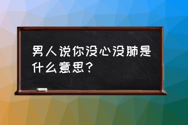 一个男人说你没心没肺 男人说你没心没肺是什么意思？