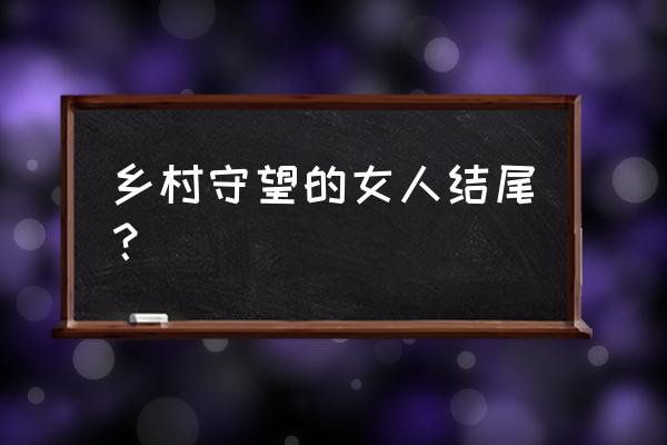 乡村守望的女人低85章 乡村守望的女人结尾？