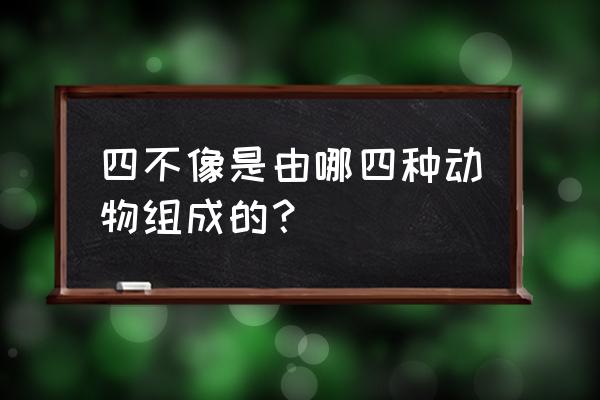 四不像像那四种动物 四不像是由哪四种动物组成的？