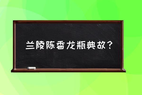 兰陵陈香龙瓶 兰陵陈香龙瓶典故？