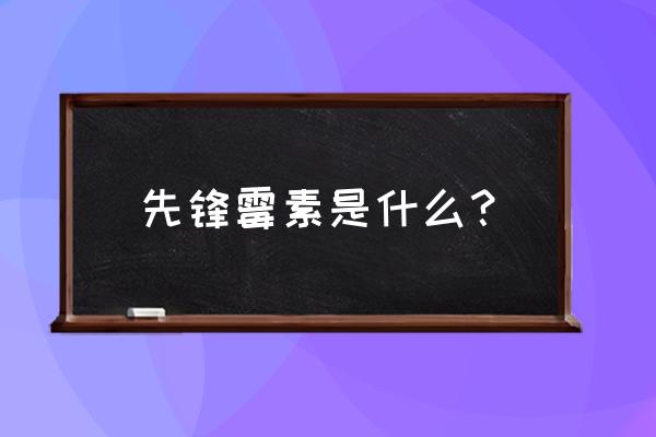 先锋霉素又叫什么 先锋霉素是什么？