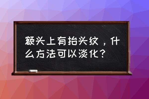 抬头纹怎么淡化 额头上有抬头纹，什么方法可以淡化？