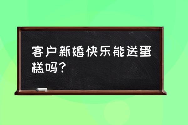 新婚快乐蛋糕 客户新婚快乐能送蛋糕吗？