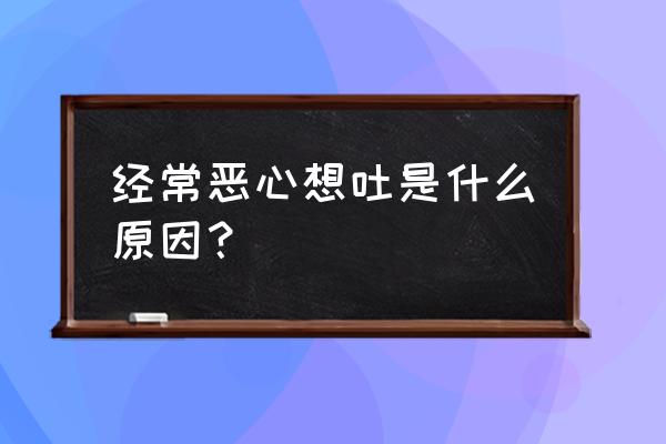 长期恶心想吐是什么原因 经常恶心想吐是什么原因？