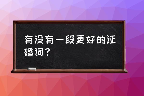 最好的证婚人婚礼致辞 有没有一段更好的证婚词？