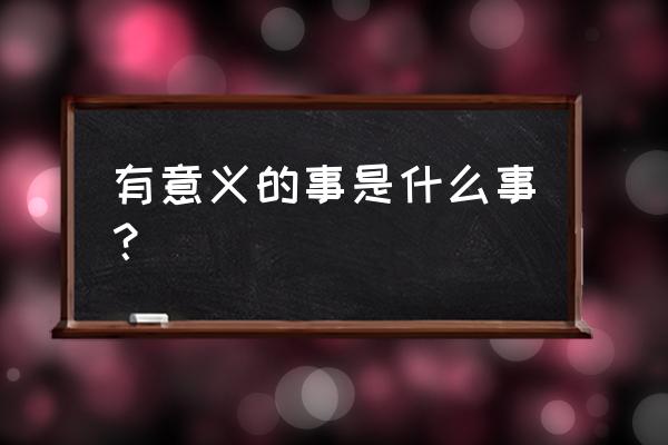 有意义的事是指什么意思 有意义的事是什么事？