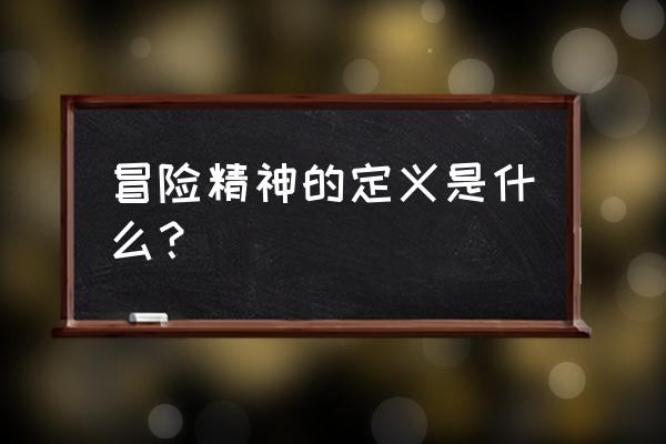 冒险精神是一种怎样的精神 冒险精神的定义是什么？