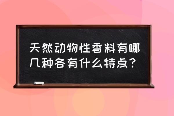 天然的动物香料有那一些 天然动物性香料有哪几种各有什么特点？