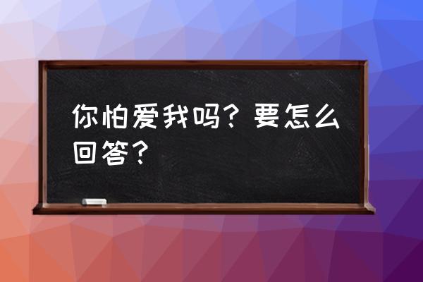 爱我你怕了吗 怎么回答 你怕爱我吗？要怎么回答？