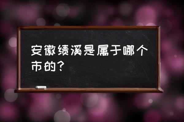 安徽绩溪属于哪个市 安徽绩溪是属于哪个市的？