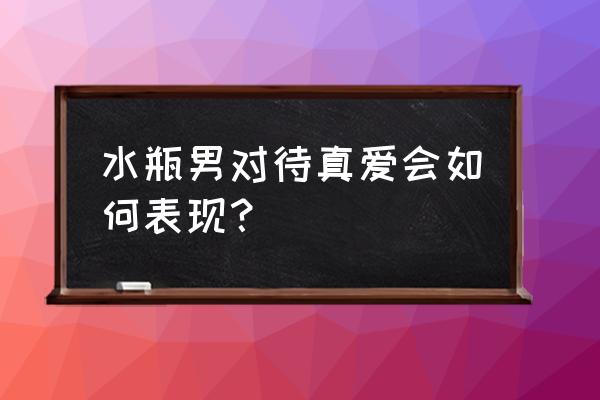 水瓶座男对待喜欢的人 水瓶男对待真爱会如何表现？