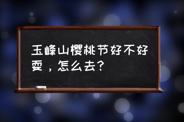 玉峰山森林公园好玩吗 玉峰山樱桃节好不好耍，怎么去？