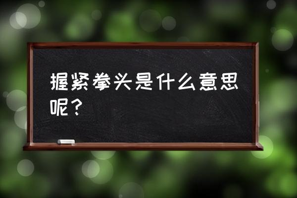 握紧拳头打开拳头 握紧拳头是什么意思呢？