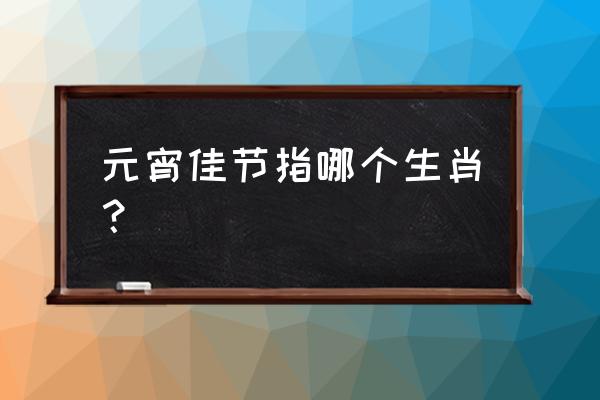 元宵佳节打一生肖 元宵佳节指哪个生肖？