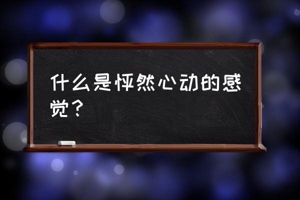 怦然心动的感觉 什么是怦然心动的感觉？