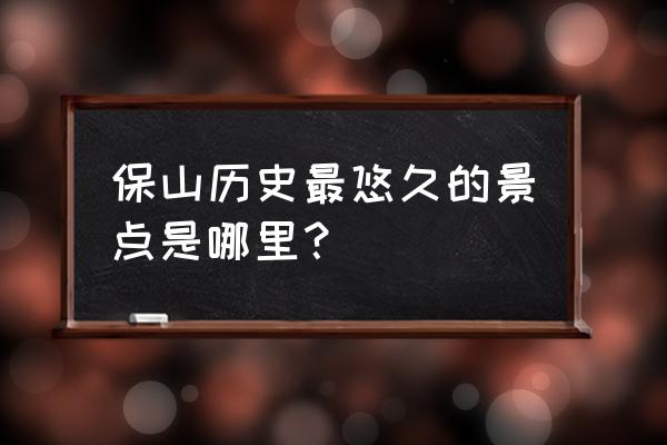 保山景点最值得去的地方 保山历史最悠久的景点是哪里？