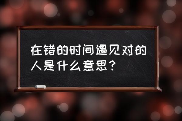 错的时间遇到对的人解释 在错的时间遇见对的人是什么意思？