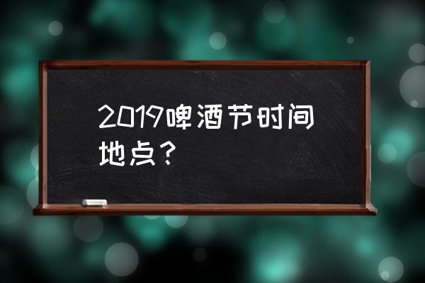 2019国际啤酒节 2019啤酒节时间地点？