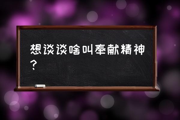 谈谈什么是奉献精神 想谈谈啥叫奉献精神？