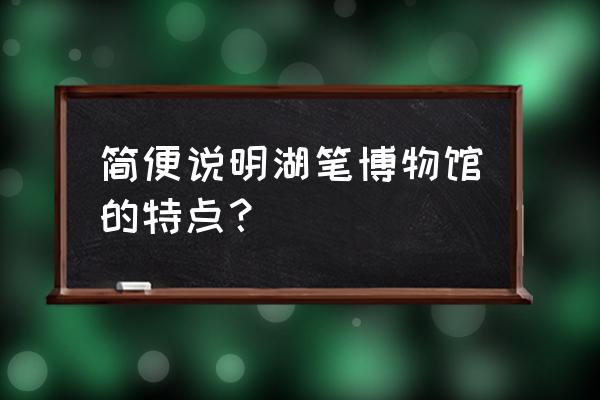 湖笔博物馆特色 简便说明湖笔博物馆的特点？