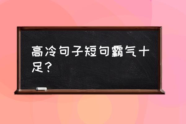 高冷短句霸气十足 高冷句子短句霸气十足？