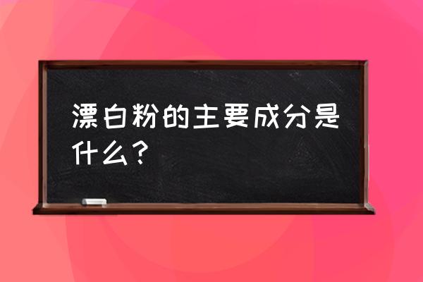 漂白粉的成分是什么 漂白粉的主要成分是什么？