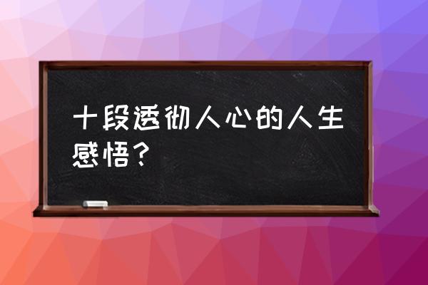 最透彻的人生感悟 十段透彻人心的人生感悟？