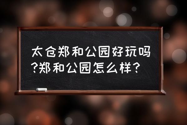 浮桥郑和公园 太仓郑和公园好玩吗?郑和公园怎么样？