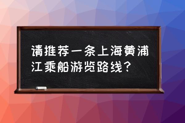 黄浦江游览路线 请推荐一条上海黄浦江乘船游览路线？