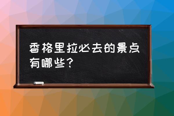 香格里拉旅游景点必去 香格里拉必去的景点有哪些？