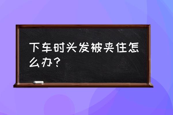 头发被车门夹6站 下车时头发被夹住怎么办？