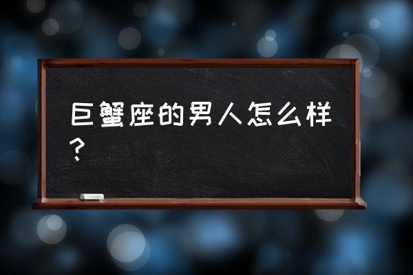 巨蟹座的男人怎么样 巨蟹座的男人怎么样？