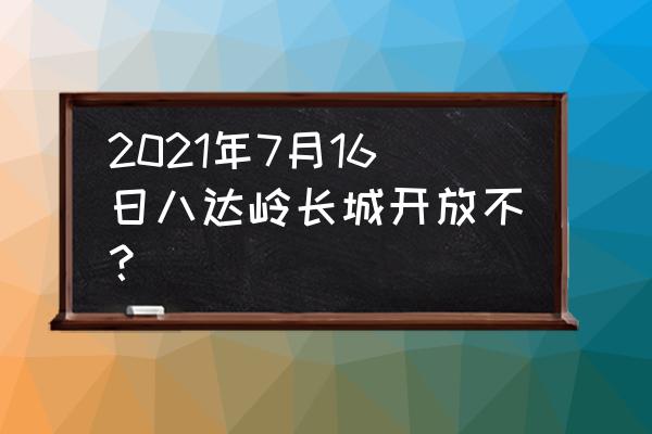 水关长城现在开放了吗 2021年7月16日八达岭长城开放不？